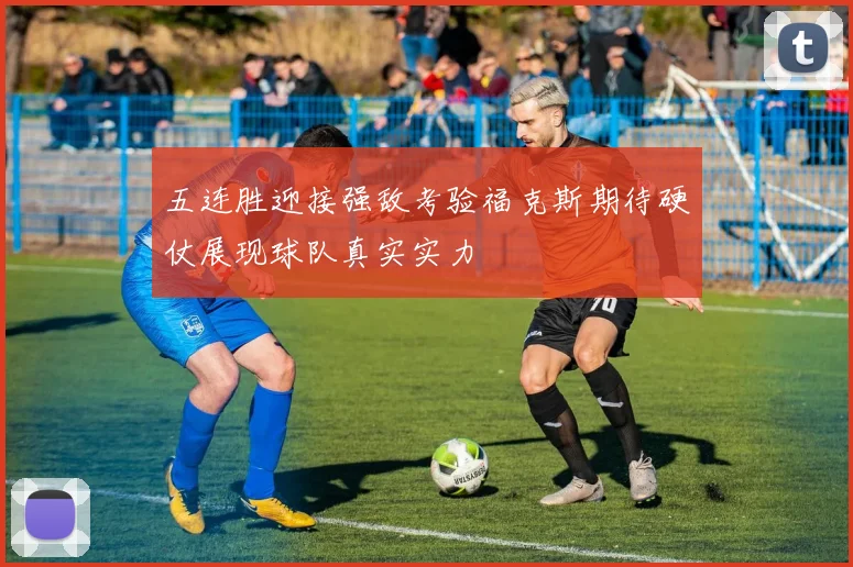 五连胜迎接强敌考验福克斯期待硬仗展现球队真实实力