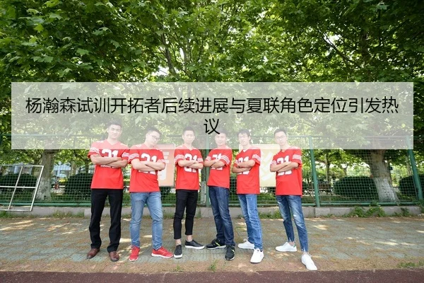 杨瀚森试训开拓者后续进展与夏联角色定位引发热议