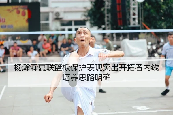 杨瀚森夏联篮板保护表现突出开拓者内线培养思路明确