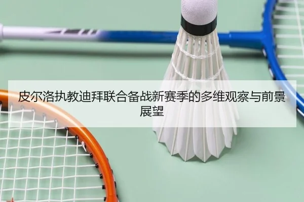 皮尔洛执教迪拜联合备战新赛季的多维观察与前景展望