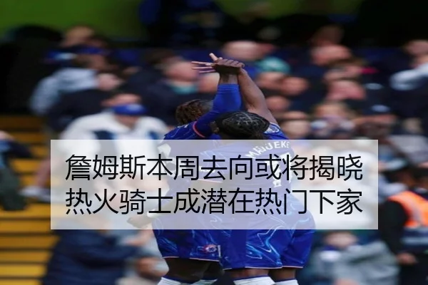 詹姆斯本周去向或将揭晓 热火骑士成潜在热门下家