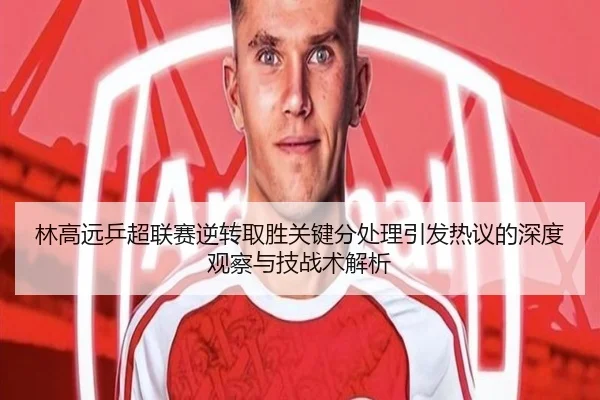 林高远乒超联赛逆转取胜关键分处理引发热议的深度观察与技战术解析