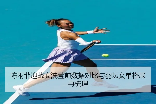 陈雨菲迎战安洗莹前数据对比与羽坛女单格局再梳理