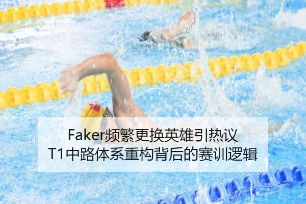 Faker频繁更换英雄引热议 T1中路体系重构背后的赛训逻辑